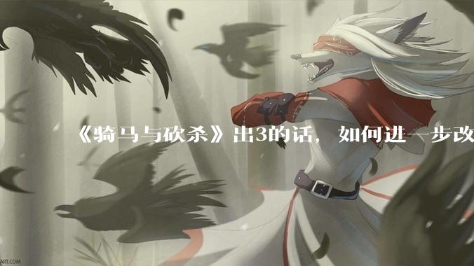 《骑马与砍杀》出3的话，如何进一步改进？