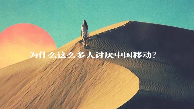 为什么这么多人讨厌中国移动？