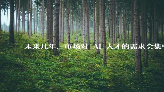 未来几年，市场对 AI 人才的需求会集中在哪几个方向？