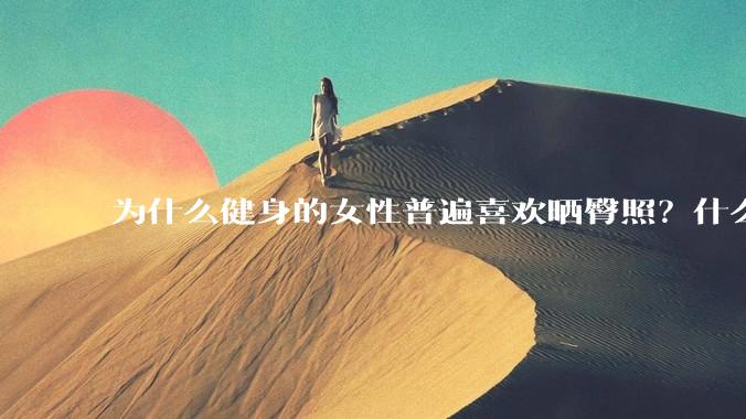 为什么健身的女性普遍喜欢晒臀照？什么心理？