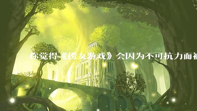 你觉得《捞女游戏》会因为不可抗力而被下架吗？