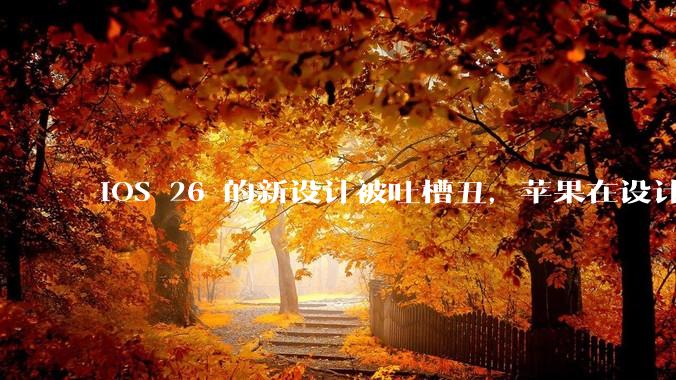 iOS 26 的新设计被吐槽丑，苹果在设计更新时考虑了哪些因素？你对这一设计都有哪些评价？