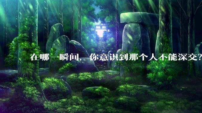 在哪一瞬间，你意识到那个人不能深交？
