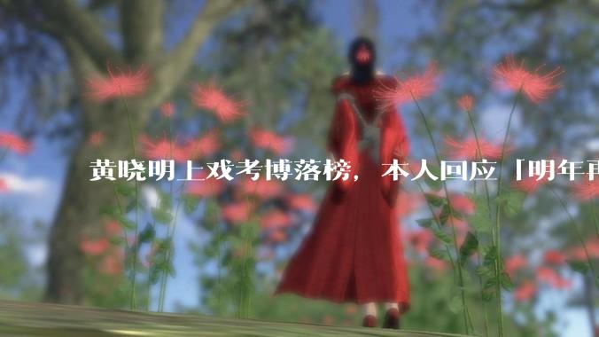 黄晓明上戏考博落榜，本人回应「明年再战」，怎样看明星对高学历的追求？上戏博士有多难考？