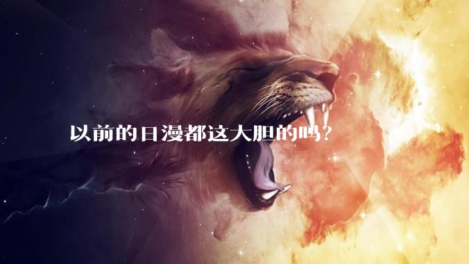以前的日漫都这大胆的吗？